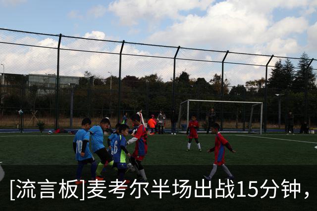 [流言板]麦考尔半场出战15分钟，投篮4中1罚球10中8得到11分3篮板